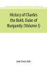 History of Charles the Bold Duke of Burgundy (Volume I)