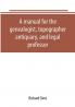 A manual for the genealogist topographer antiquary and legal professor consising of descriptions of public records; parochial and other registers; wills; county and family histories; heraldic collections in public libraries etc.