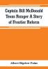 Captain Bill McDonald Texas Ranger A Story of Frontier Reform