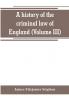 A history of the criminal law of England (Volume III)