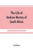The life of Andrew Murray of South Africa