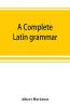 A complete Latin grammar