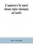 To Supplement to The imperial dictionary English Technological and Scientific: Containing an Extensive Collection of words Terms and Phrases in the Various Departments of Literature Science and Art