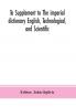 To Supplement to The imperial dictionary English Technological and Scientific: Containing an Extensive Collection of words Terms and Phrases in the Various Departments of Literature Science and Art