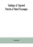 Catalogue of engraved portraits of noted personages principally connected with the history literature arts and genealogy of Great Britain : with brief biographical notes and a topographical index