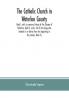 The Catholic Church in Waterloo County : Book I with a summary history of the Diocese of Hamilton Book II and a list of the clergy who labored in its district from the beginning to the present Book III