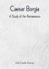 Caesar Borgia: A Study of the Renaissance