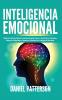 Inteligencia Emocional: Maneras Fáciles de Mejorar tu Autoconocimiento Tomar el Control de tus Emociones Mejorar tus Relaciones y Garantizar el Dominio de la Inteligencia Emocional.