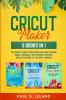 Cricut Maker: The Complete Guide to Mastering Your Cricut Machine Quickly and Easily With Examples Pictures and Illustrations. All You Need + Bonuses!