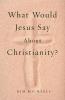 What Would Jesus Say about Christianity?