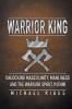 Warrior King Unlocking Masculinity Manliness and the Warrior Spirit Within