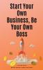Start Your Own Business Be Your Own Boss