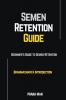 Semen Retention Guide-Beginner's Guide To Semen Retention-Brahmacharya Introduction