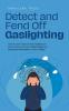 Detect and Fend Off Gaslighting How You Can Easily Unmask Gaslighting in Partnership and at Work Using 11 Signs and Escape the Manipulation Trap in 5 Steps