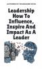 Leadership How To Influence Inspire And Impact As A Leader