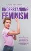 Understanding Feminism Find Out Everything You Need to Know About Feminism Its Origins and Its Various Forms in a Clear and Compact Format