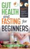 Gut Health and Fasting for Beginners. Proven Fasting Plans to Reset Your Gut Microbiome Manage Digestive Issues and Achieve Lasting Weight Loss.