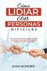 Cómo Lidiar Con Personas Difíciles: Una Guía Esencial De Estrategias Sencillas Para Lidiar Con Personas Difíciles En El Trabajo Y En La Vida En General (Libro En Español) (Spanish Edition)