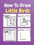 How To Draw Little Birds : A Step by Step Coloring and Activity Book for Kids to Learn to Draw Little Birds