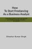 How To Start Freelancing As A Business Analyst: A Practical Guide To Start And Succeed As A Freelance Business Analyst