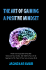 The Art of Gaining a Positive Mindset : Think from impossible to possible .Rediscover your destiny and redefine your life by tapping into the power of your Subconscious mind