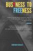 Busyness To Freeness: A Deep Dive Into Core Principles Of Successful Business Mindset And Putting The Business On Autopilot Mode
