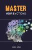 Master Your Emotions: The Ultimate Guide For Mastering Your Emotions Overcoming Negativity And Developing Social Skills To Detect Other People'S Emotions (2022 Crash Course For Beginners)
