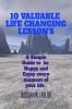 1O Valuable Life Changing Lesson's : A Simple Guide to Be Happy and Enjoy every moment of your life .