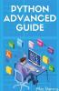 Python Advanced Guide: Your Advanced Python Tutorial In 7 Days. A Step-By-Step Guide From Intermediate To Advanced. (2022 Crash Course)