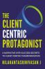 The Client Centric Protagonist : A Narrative With Success Secrets To Client Centric Transformation