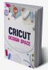 Cricut Design Space : Everything You Need To Know To Make Your Project Ideas a Reality With Your Cricut Joy Machine And Design Space! (2022 Guide for Beginners)