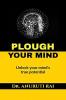 PLOUGH YOUR MIND : Unlock Your Mind's True Potential