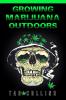 GROWING MARIJUANA OUTDOORS : Plant Cultivate and Gather Your Own Weed. Start Growing High-Quality Marijuana Plants in Your Garden Even If You're a Newbie! (2022 Guide for Beginners)
