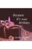 Beacuse its your birthday