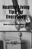 Healthy Living Tips for Everybody : How to Live a Healthier Life