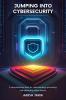 Jumping Into Cybersecurity: A Comprehensive Book For Understanding Preventing And Addressing Cyber Threats