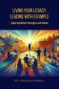 Living Your Legacy Leading with Example: Inspiring Others through Lived Values