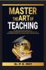 MASTER THE ART OF TEACHING: 10 Time-Tested Teaching Skills  Winning Strategies for Teachers’ Success and the Ultimate Guide to  Elevate Their Teaching Career