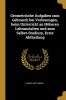 Geometrische Aufgaben zum Gebrauch bei Vorlesungen beim Unterricht an Höheren Lehranstalten und zum Selbst-Studium Erste Abtheilung