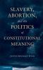 Slavery Abortion and the Politics of Constitutional Meaning