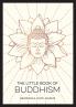 LITTLE BOOK OF BUDDHISM: AN INTRODUCTION TO THE KEY FIGURES BELIEFS AND PRACTICES YOU NEED TOKNOW