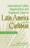 International Labor Organizations and Organized Labor in Latin America and the Caribbean