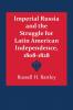 Imperial Russia and the Struggle for Latin American Independence 1808-1828