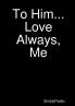 To Him...Love Always Me