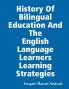 HISTORY OF BILINGUAL EDUCATION AND THE  ENGLISH LANGUAGE LEARNERS (ELLs) LEARNING STRATEGIES