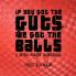 If you got the Guts we got the Balls