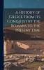 A History of Greece From Its Conquest by the Romans to the Present Time