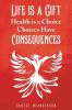 Life Is a Gift; Health Is a Choice Choices Have Consequences