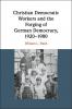 Christian Democratic Workers and the Forging of German Democracy             1920-1980