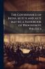 The Governance of India as it is and as it may be; a Handbook of Progressive Politics
